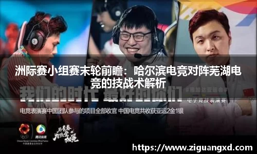 洲际赛小组赛末轮前瞻：哈尔滨电竞对阵芜湖电竞的技战术解析