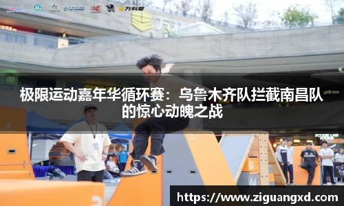 极限运动嘉年华循环赛：乌鲁木齐队拦截南昌队的惊心动魄之战