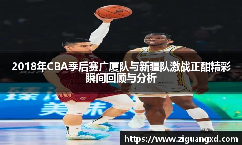 2018年CBA季后赛广厦队与新疆队激战正酣精彩瞬间回顾与分析