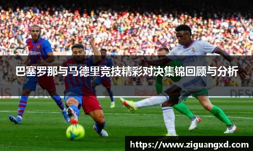 巴塞罗那与马德里竞技精彩对决集锦回顾与分析