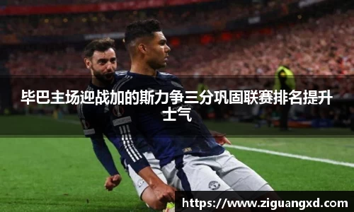 毕巴主场迎战加的斯力争三分巩固联赛排名提升士气