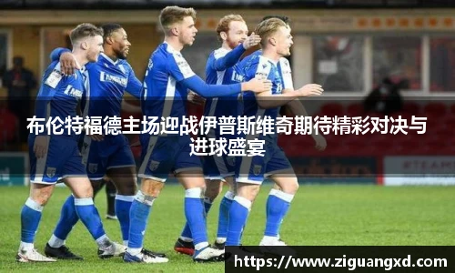 布伦特福德主场迎战伊普斯维奇期待精彩对决与进球盛宴